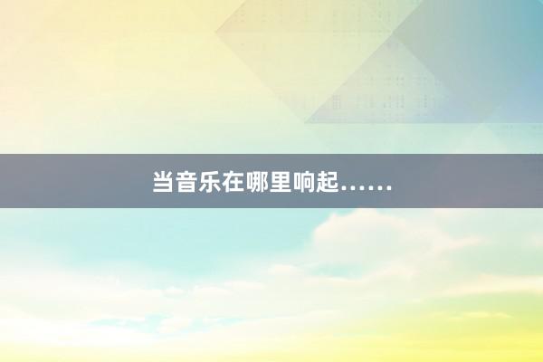 当音乐在哪里响起……